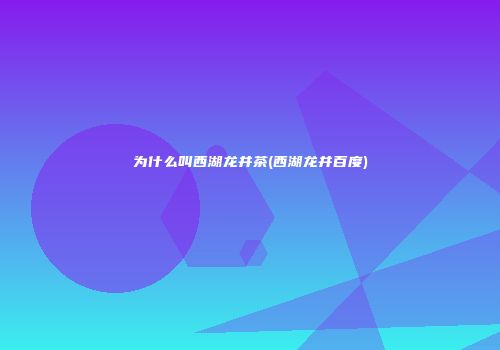 为什么叫西湖龙井茶(西湖龙井百度)
