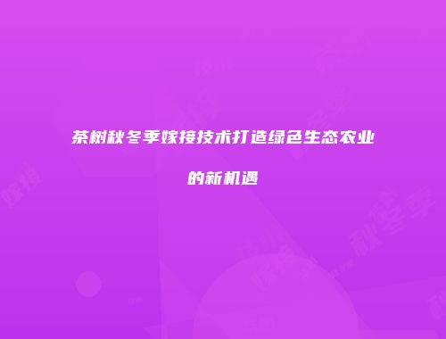 茶树秋冬季嫁接技术打造绿色生态农业的新机遇