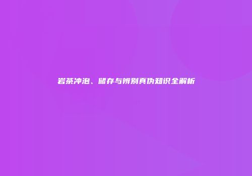 岩茶冲泡、储存与辨别真伪知识全解析
