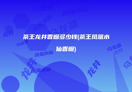 茶王龙井香烟多少钱(茶王凤凰水仙香烟)