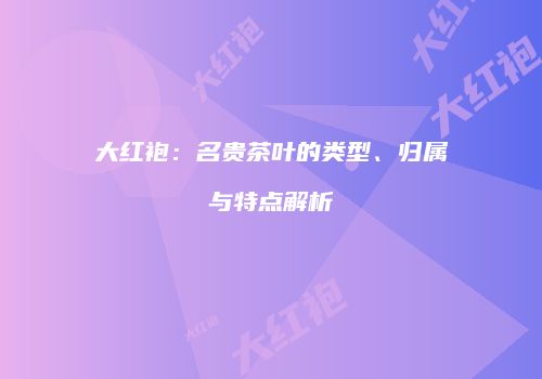 大红袍：名贵茶叶的类型、归属与特点解析