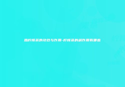 热柠檬茶的功效与作用-柠檬茶的副作用有哪些