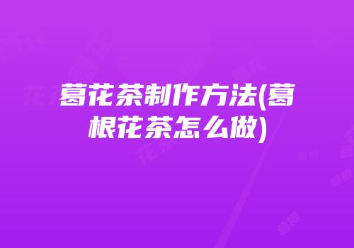 葛花茶制作方法(葛根花茶怎么做)
