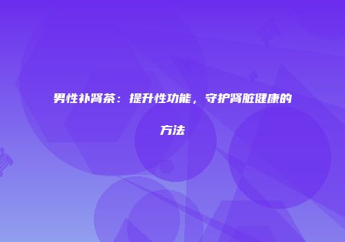 男性补肾茶：提升性功能，守护肾脏健康的方法