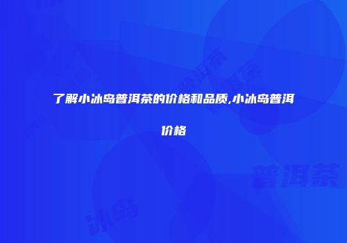 了解小冰岛普洱茶的价格和品质,小冰岛普洱价格