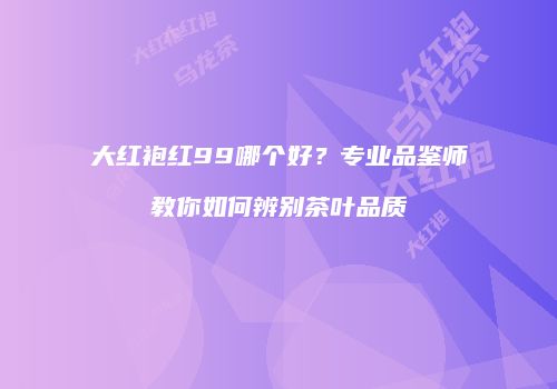 大红袍红99哪个好？专业品鉴师教你如何辨别茶叶品质
