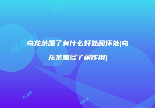 乌龙茶喝了有什么好处和坏处(乌龙茶喝多了副作用)