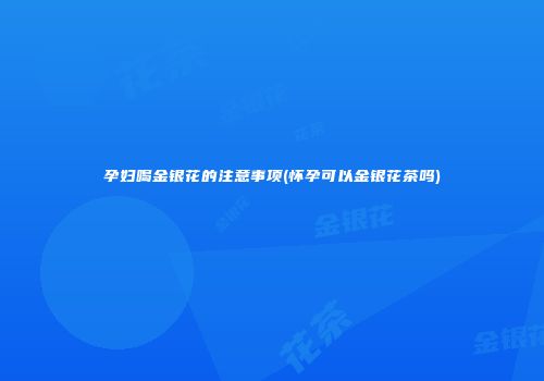 孕妇喝金银花的注意事项(怀孕可以金银花茶吗)