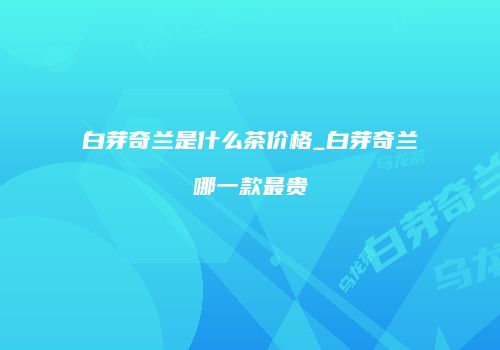 白芽奇兰是什么茶价格_白芽奇兰哪一款最贵