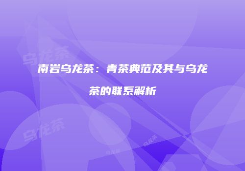 南岩乌龙茶：青茶典范及其与乌龙茶的联系解析