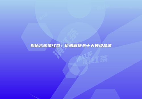 揭秘古树滇红茶：价格解析与十大顶级品牌