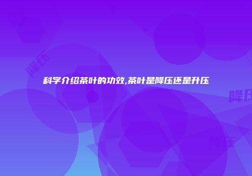 科学介绍茶叶的功效,茶叶是降压还是升压
