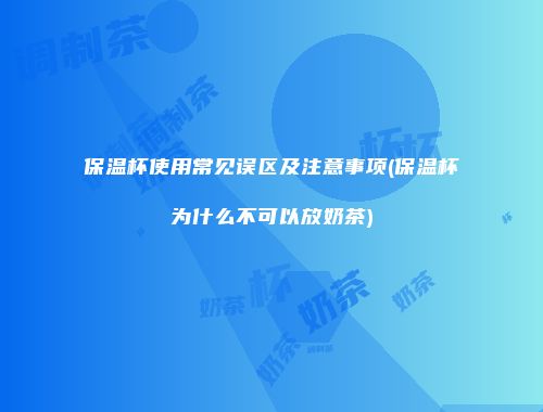 保温杯使用常见误区及注意事项(保温杯为什么不可以放奶茶)