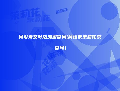 吴裕泰茶叶店加盟官网(吴裕泰茉莉花茶官网)