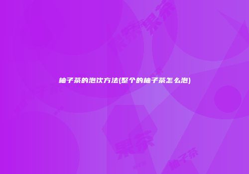 柚子茶的泡饮方法(整个的柚子茶怎么泡)