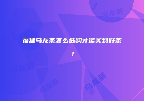 福建乌龙茶怎么选购才能买到好茶？