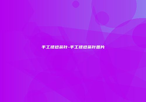 手工揉捻茶叶-手工揉捻茶叶图片