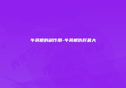 牛蒡根的副作用-牛蒡根伤肝最大