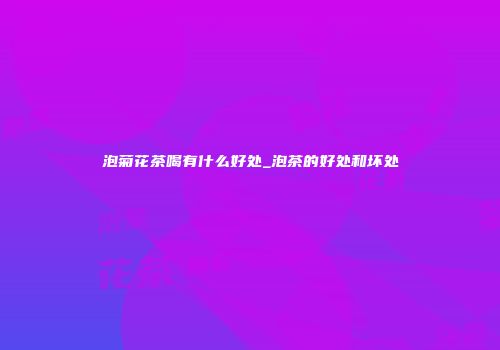 泡菊花茶喝有什么好处_泡茶的好处和坏处