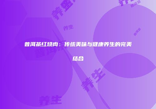 普洱茶红烧肉：传统美味与健康养生的完美结合
