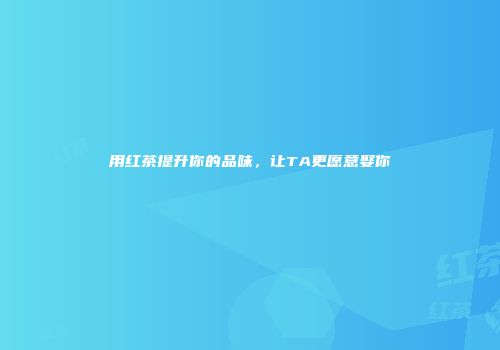 用红茶提升你的品味，让TA更愿意娶你