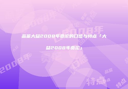 品鉴大益2008年贡沱的口感与特点「大益2008年贡沱」