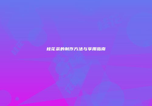 桂花茶的制作方法与享用指南