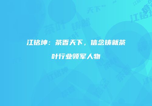 江铭坤：茶香天下，信念铸就茶叶行业领军人物