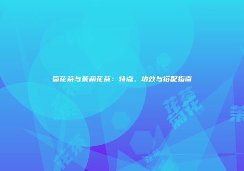 菊花茶与茉莉花茶：特点、功效与搭配指南