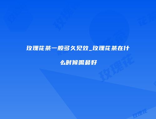 玫瑰花茶一般多久见效_玫瑰花茶在什么时候喝最好