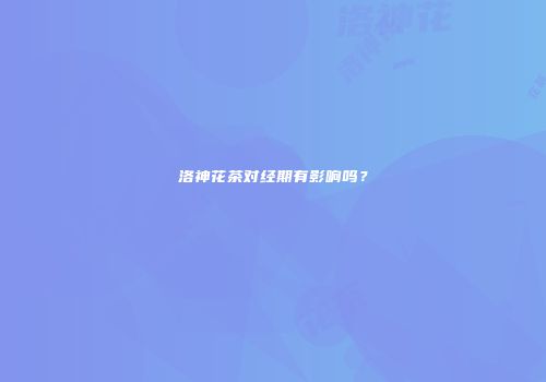 洛神花茶对经期有影响吗？