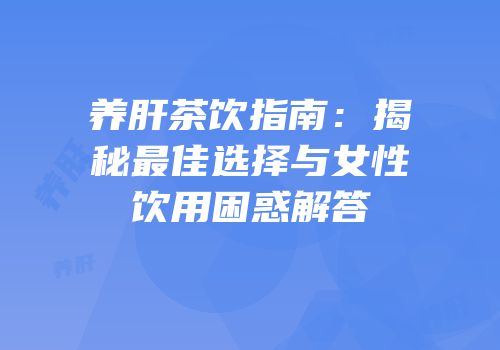 养肝茶饮指南：揭秘最佳选择与女性饮用困惑解答