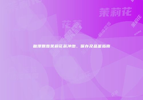 碧潭飘雪茉莉花茶冲泡、保存及品鉴指南