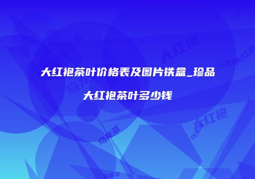 大红袍茶叶价格表及图片铁盒_珍品大红袍茶叶多少钱