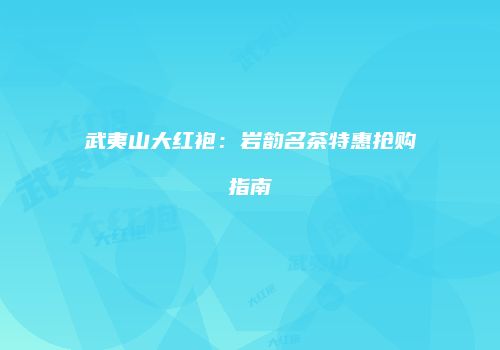 武夷山大红袍：岩韵名茶特惠抢购指南