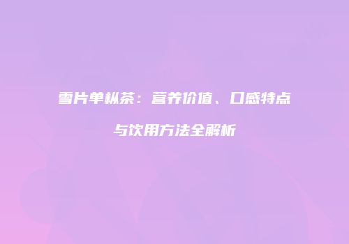 雪片单枞茶：营养价值、口感特点与饮用方法全解析