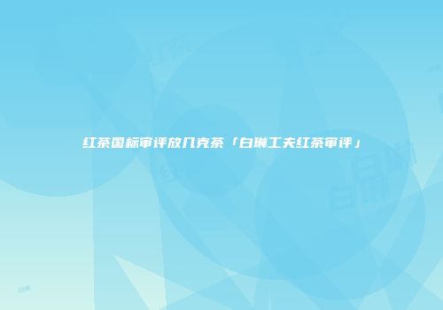 红茶国标审评放几克茶「白琳工夫红茶审评」