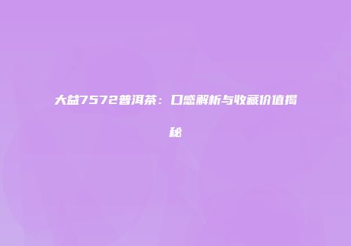 大益7572普洱茶：口感解析与收藏价值揭秘