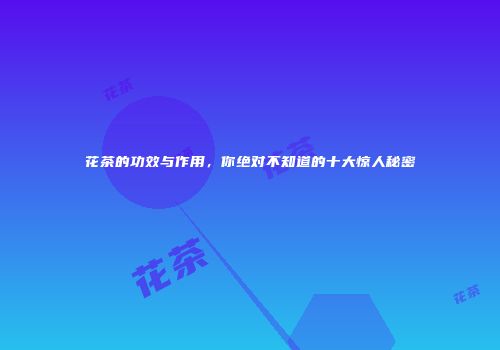 花茶的功效与作用，你绝对不知道的十大惊人秘密