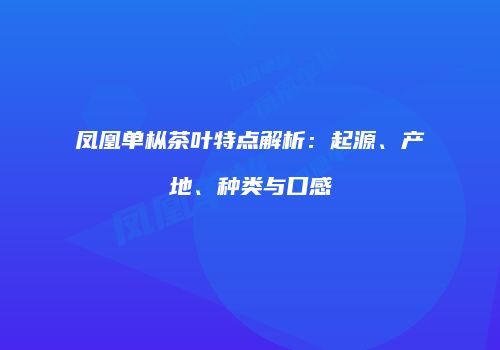 凤凰单枞茶叶特点解析：起源、产地、种类与口感