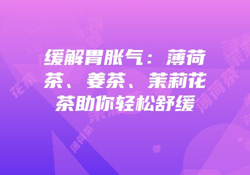 缓解胃胀气：薄荷茶、姜茶、茉莉花茶助你轻松舒缓