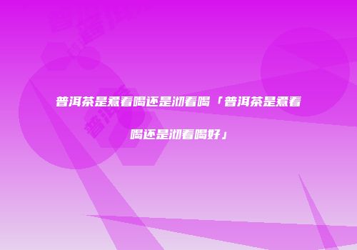 普洱茶是煮着喝还是沏着喝「普洱茶是煮着喝还是沏着喝好」