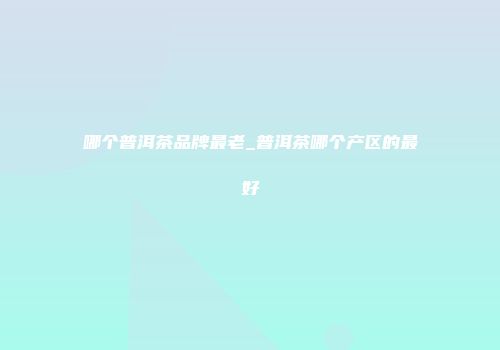 哪个普洱茶品牌最老_普洱茶哪个产区的最好