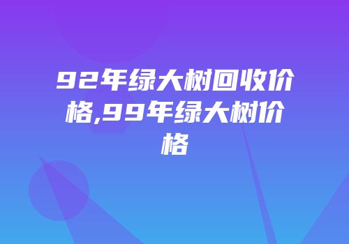92年绿大树回收价格,99年绿大树价格