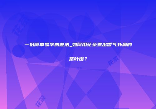 一份简单易学的做法_如何用花茶煮出香气扑鼻的茶叶蛋？