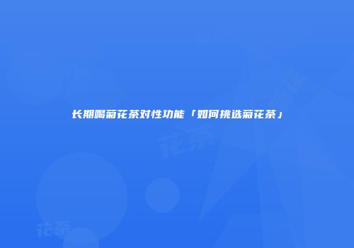 长期喝菊花茶对性功能「如何挑选菊花茶」