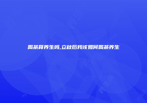喝茶算养生吗,立秋后我该如何喝茶养生