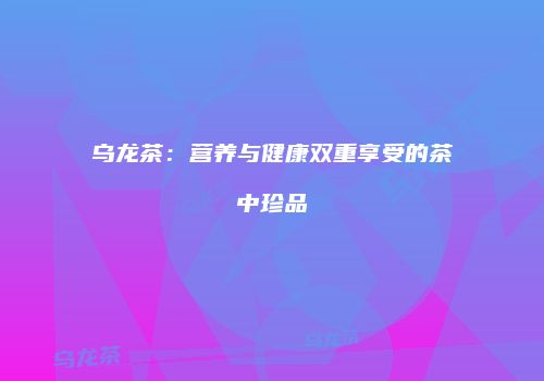 乌龙茶：营养与健康双重享受的茶中珍品