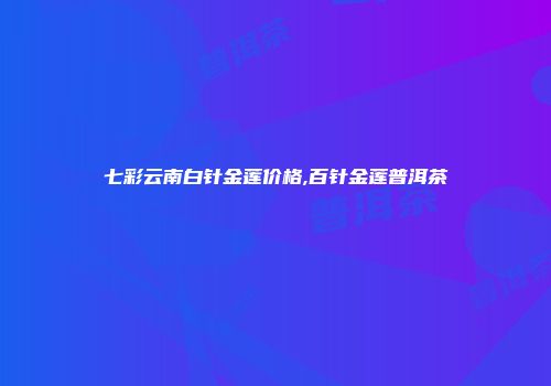 七彩云南白针金莲价格,百针金莲普洱茶