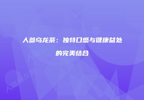 人参乌龙茶：独特口感与健康益处的完美结合